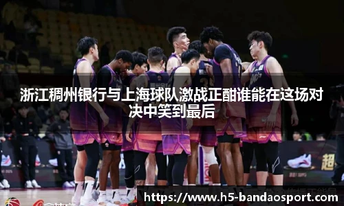 浙江稠州银行与上海球队激战正酣谁能在这场对决中笑到最后