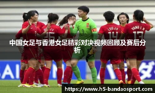 中国女足与香港女足精彩对决视频回顾及赛后分析