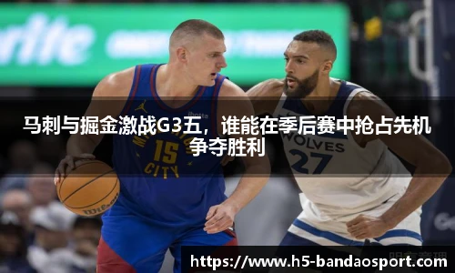 马刺与掘金激战G3五，谁能在季后赛中抢占先机争夺胜利
