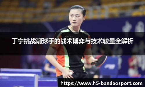 丁宁挑战削球手的战术博弈与技术较量全解析
