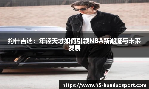 约什吉迪：年轻天才如何引领NBA新潮流与未来发展