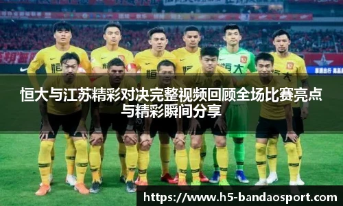 恒大与江苏精彩对决完整视频回顾全场比赛亮点与精彩瞬间分享