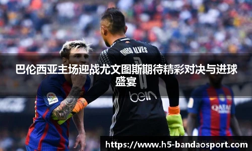 巴伦西亚主场迎战尤文图斯期待精彩对决与进球盛宴