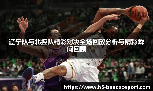 辽宁队与北控队精彩对决全场回放分析与精彩瞬间回顾