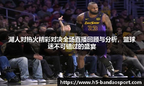 湖人对热火精彩对决全场直播回顾与分析，篮球迷不可错过的盛宴