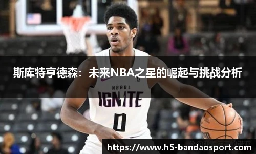 斯库特亨德森：未来NBA之星的崛起与挑战分析
