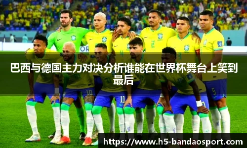 巴西与德国主力对决分析谁能在世界杯舞台上笑到最后
