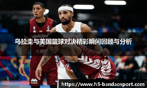 乌拉圭与美国篮球对决精彩瞬间回顾与分析