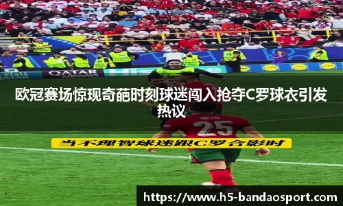 欧冠赛场惊现奇葩时刻球迷闯入抢夺C罗球衣引发热议