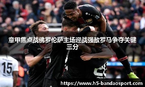 意甲焦点战佛罗伦萨主场迎战强敌罗马争夺关键三分