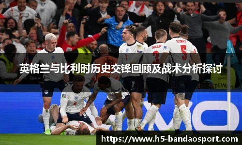 英格兰与比利时历史交锋回顾及战术分析探讨